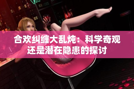 合欢纠缠大乱炖：科学奇观还是潜在隐患的探讨