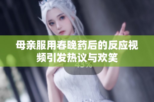 母亲服用春晚药后的反应视频引发热议与欢笑