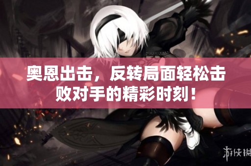 奥恩出击，反转局面轻松击败对手的精彩时刻！