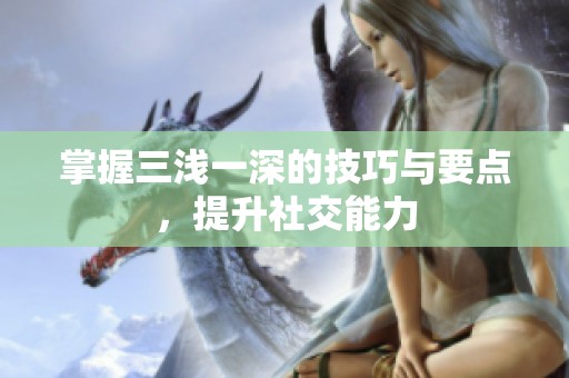 掌握三浅一深的技巧与要点，提升社交能力