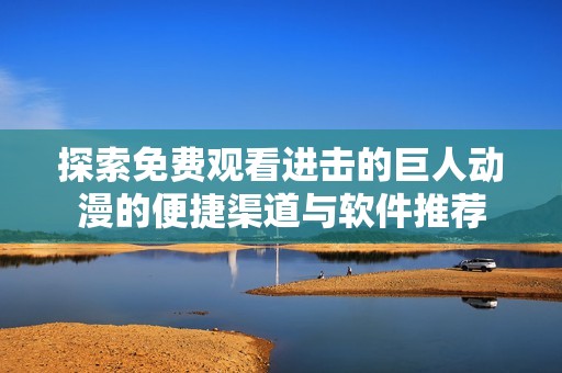探索免费观看进击的巨人动漫的便捷渠道与软件推荐