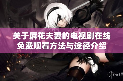 关于麻花夫妻的电视剧在线免费观看方法与途径介绍