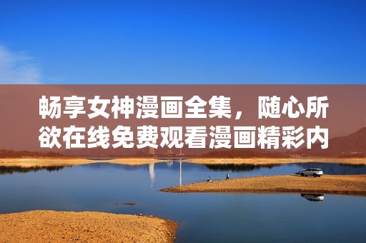 畅享女神漫画全集，随心所欲在线免费观看漫画精彩内容