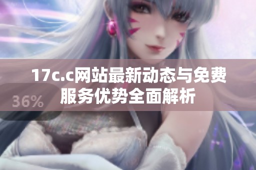 17c.c网站最新动态与免费服务优势全面解析