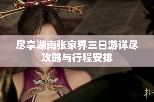 尽享湖南张家界三日游详尽攻略与行程安排