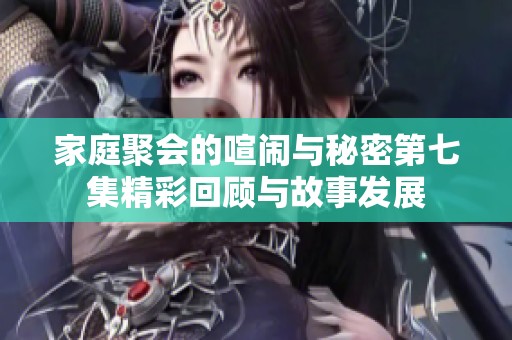 家庭聚会的喧闹与秘密第七集精彩回顾与故事发展