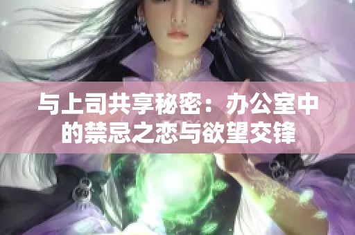 与上司共享秘密：办公室中的禁忌之恋与欲望交锋