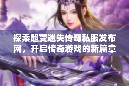 探索超变迷失传奇私服发布网，开启传奇游戏的新篇章