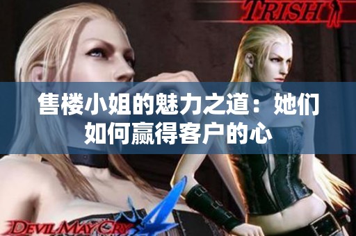 售楼小姐的魅力之道：她们如何赢得客户的心