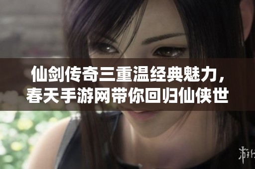 仙剑传奇三重温经典魅力，春天手游网带你回归仙侠世界