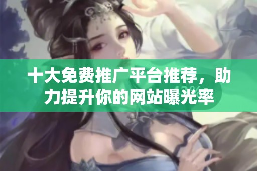 十大免费推广平台推荐，助力提升你的网站曝光率