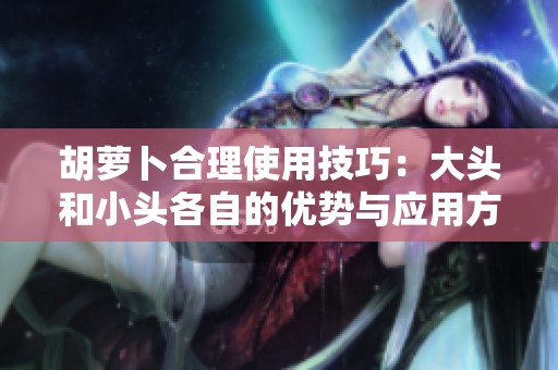 胡萝卜合理使用技巧：大头和小头各自的优势与应用方法