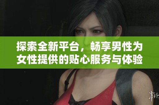 探索全新平台，畅享男性为女性提供的贴心服务与体验