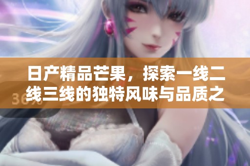 日产精品芒果，探索一线二线三线的独特风味与品质之旅