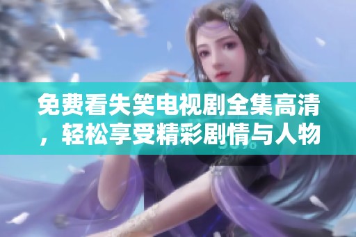 免费看失笑电视剧全集高清，轻松享受精彩剧情与人物魅力