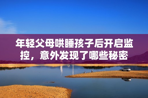 年轻父母哄睡孩子后开启监控，意外发现了哪些秘密
