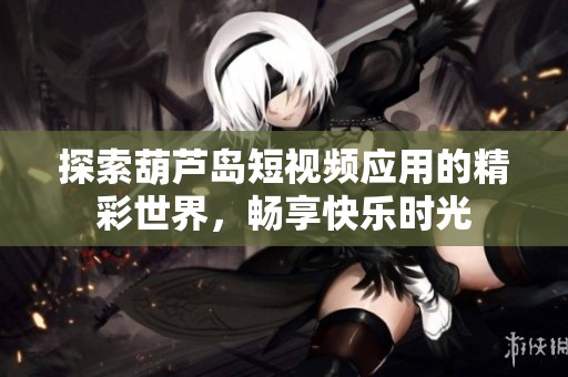 探索葫芦岛短视频应用的精彩世界，畅享快乐时光