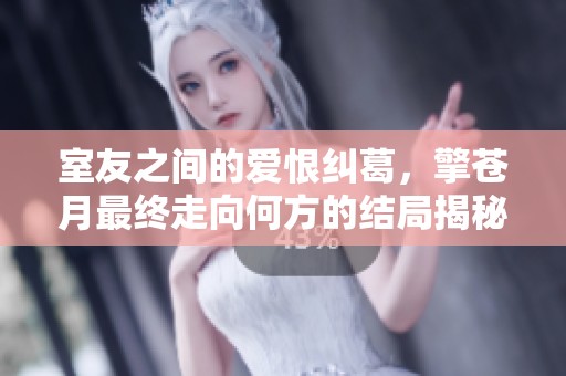 室友之间的爱恨纠葛，擎苍月最终走向何方的结局揭秘