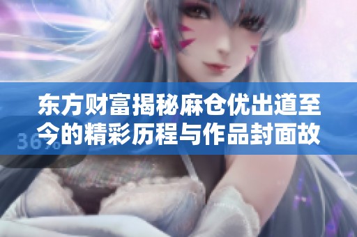 东方财富揭秘麻仓优出道至今的精彩历程与作品封面故事