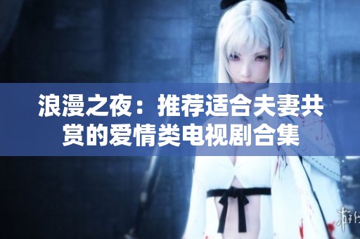 浪漫之夜：推荐适合夫妻共赏的爱情类电视剧合集