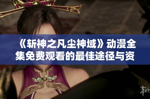 《斩神之凡尘神域》动漫全集免费观看的最佳途径与资源推荐