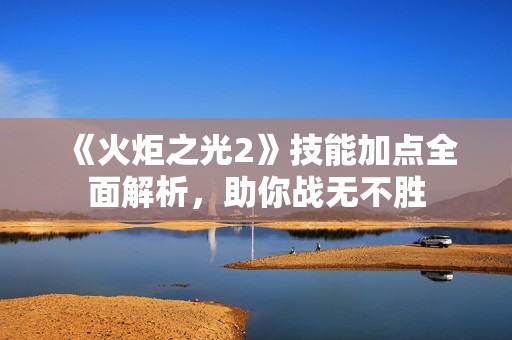 《火炬之光2》技能加点全面解析，助你战无不胜