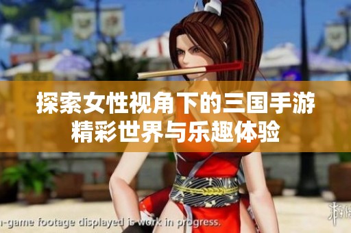 探索女性视角下的三国手游精彩世界与乐趣体验