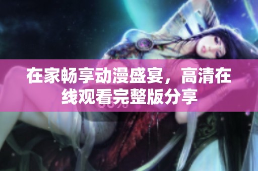 在家畅享动漫盛宴，高清在线观看完整版分享