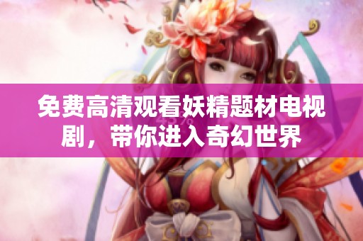 免费高清观看妖精题材电视剧，带你进入奇幻世界