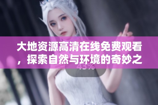 大地资源高清在线免费观看，探索自然与环境的奇妙之旅