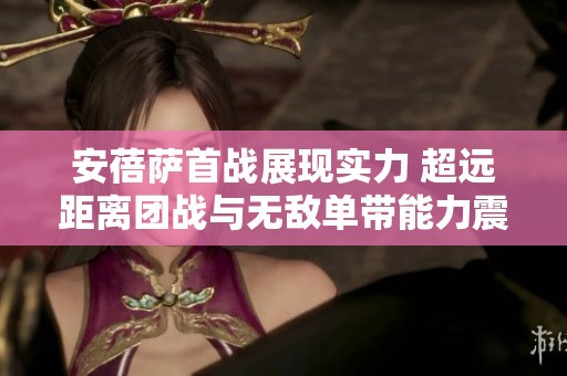 安蓓萨首战展现实力 超远距离团战与无敌单带能力震撼全场