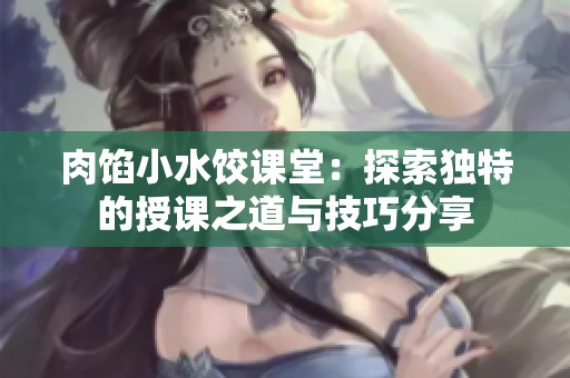 肉馅小水饺课堂：探索独特的授课之道与技巧分享