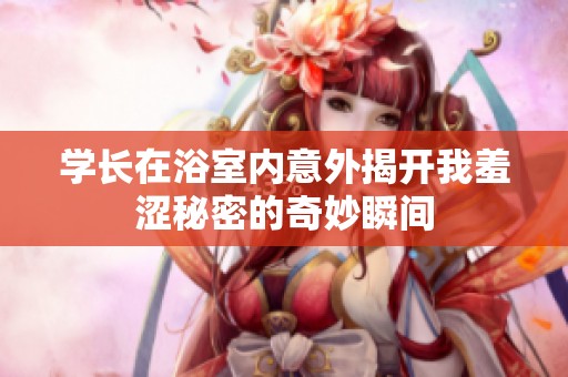学长在浴室内意外揭开我羞涩秘密的奇妙瞬间