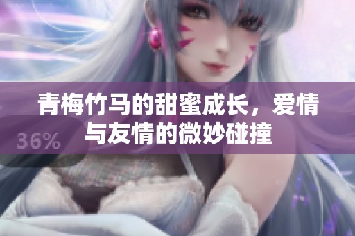 青梅竹马的甜蜜成长，爱情与友情的微妙碰撞