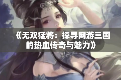 《无双猛将：探寻网游三国的热血传奇与魅力》