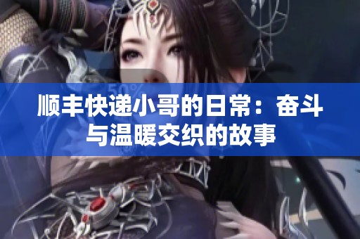 顺丰快递小哥的日常：奋斗与温暖交织的故事
