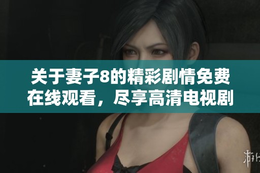关于妻子8的精彩剧情免费在线观看，尽享高清电视剧盛宴