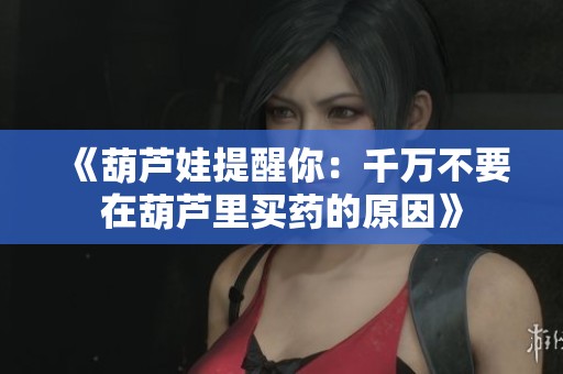 《葫芦娃提醒你：千万不要在葫芦里买药的原因》