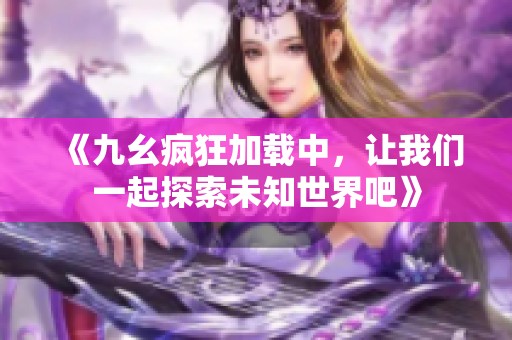 《九幺疯狂加载中，让我们一起探索未知世界吧》