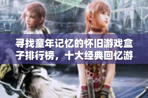 寻找童年记忆的怀旧游戏盒子排行榜，十大经典回忆游戏推荐