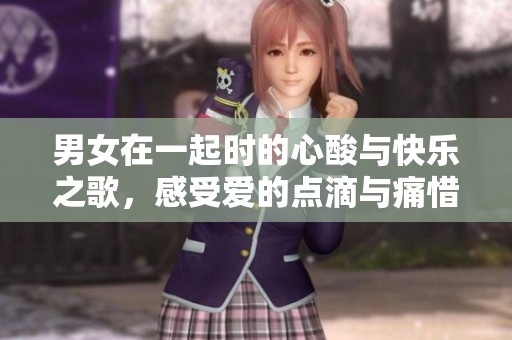 男女在一起时的心酸与快乐之歌，感受爱的点滴与痛惜