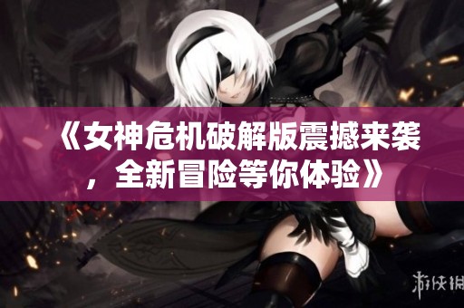 《女神危机破解版震撼来袭，全新冒险等你体验》