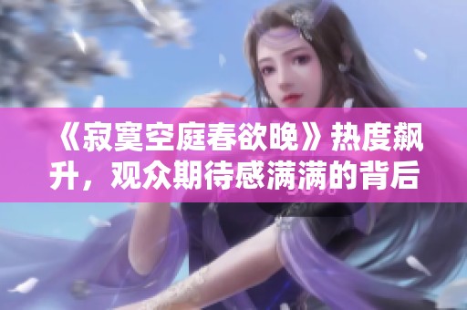 《寂寞空庭春欲晚》热度飙升，观众期待感满满的背后故事揭秘