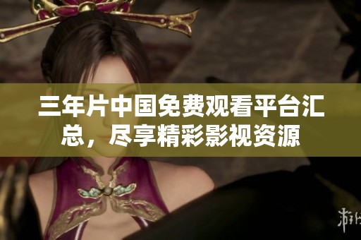 三年片中国免费观看平台汇总，尽享精彩影视资源