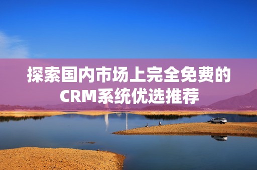 探索国内市场上完全免费的CRM系统优选推荐