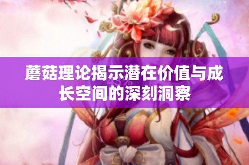 蘑菇理论揭示潜在价值与成长空间的深刻洞察