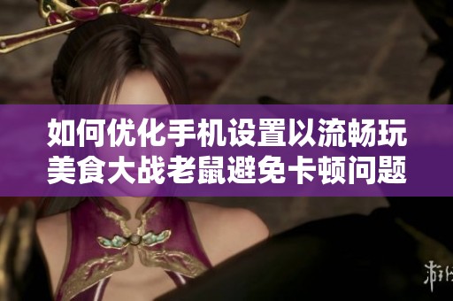 如何优化手机设置以流畅玩美食大战老鼠避免卡顿问题