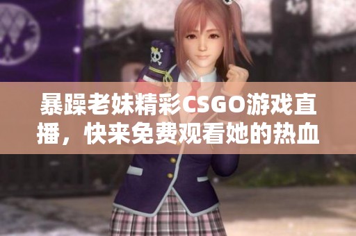 暴躁老妹精彩CSGO游戏直播，快来免费观看她的热血对决！