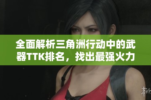 全面解析三角洲行动中的武器TTK排名，找出最强火力武器