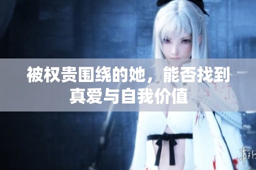 被权贵围绕的她，能否找到真爱与自我价值